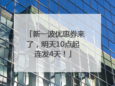 新一波优惠券来了，明天10点起连发4天！