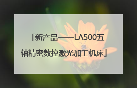 新产品——LA500五轴精密数控激光加工机床