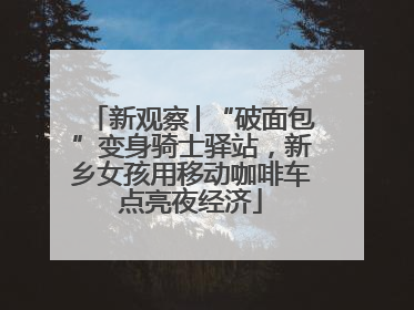 新观察│“破面包”变身骑士驿站，新乡女孩用移动咖啡车点亮夜经济