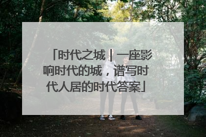 时代之城｜一座影响时代的城，谱写时代人居的时代答案