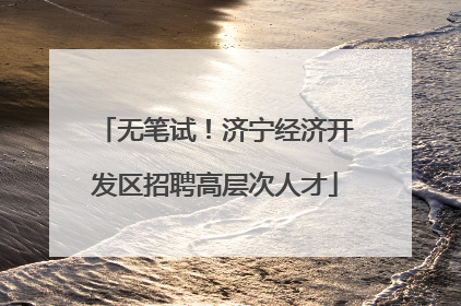 无笔试！济宁经济开发区招聘高层次人才