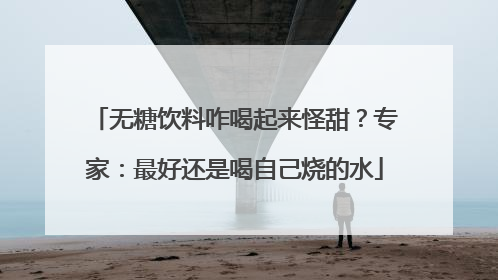 无糖饮料咋喝起来怪甜？专家：最好还是喝自己烧的水