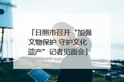 日照市召开“加强文物保护 守护文化遗产”记者见面会