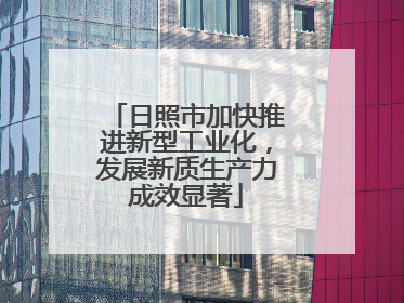 日照市加快推进新型工业化，发展新质生产力成效显著