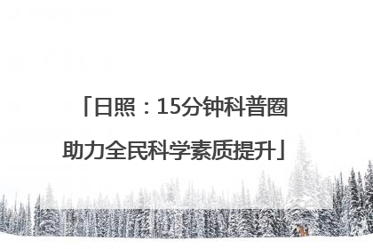 日照：15分钟科普圈助力全民科学素质提升