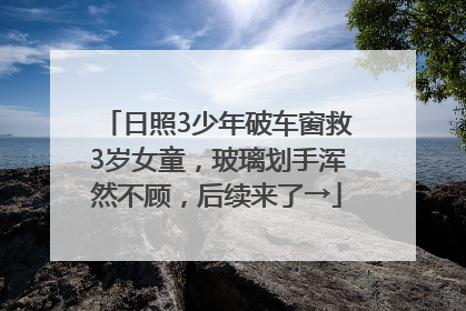 日照3少年破车窗救3岁女童，玻璃划手浑然不顾，后续来了→