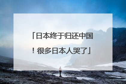 日本终于归还中国！很多日本人哭了