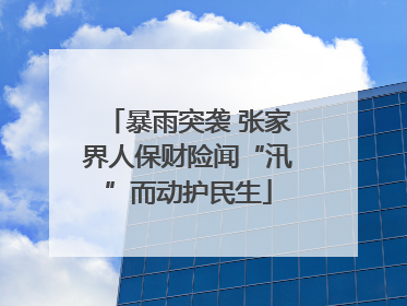 暴雨突袭 张家界人保财险闻“汛”而动护民生