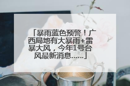 暴雨蓝色预警！广西局地有大暴雨+雷暴大风，今年1号台风最新消息……