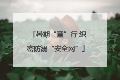 暑期“童”行 织密防溺“安全网”