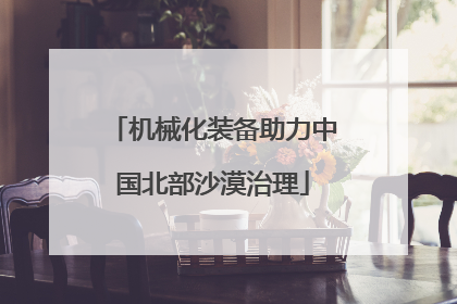 机械化装备助力中国北部沙漠治理