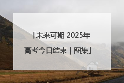 未来可期 2025年高考今日结束｜图集