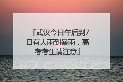 武汉今日午后到7日有大雨到暴雨，高考考生请注意