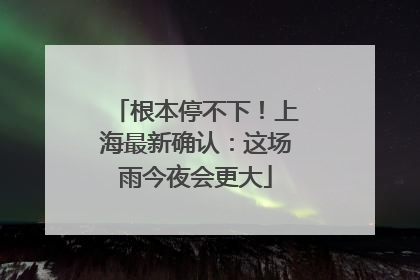 根本停不下！上海最新确认：这场雨今夜会更大
