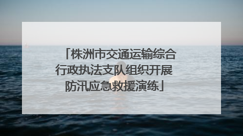 株洲市交通运输综合行政执法支队组织开展防汛应急救援演练