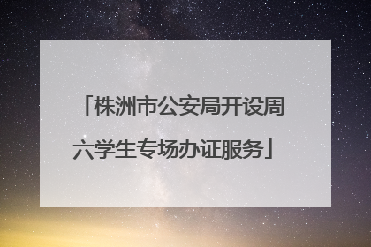 株洲市公安局开设周六学生专场办证服务