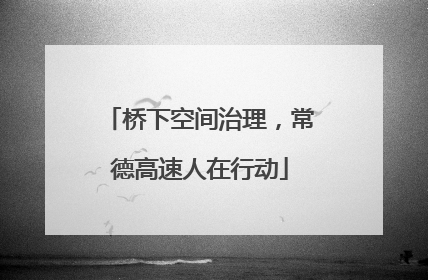 桥下空间治理，常德高速人在行动