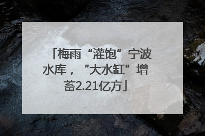 梅雨“灌饱”宁波水库，“大水缸”增蓄2.21亿方