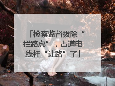 检察监督拔除“拦路虎”，占道电线杆“让路”了
