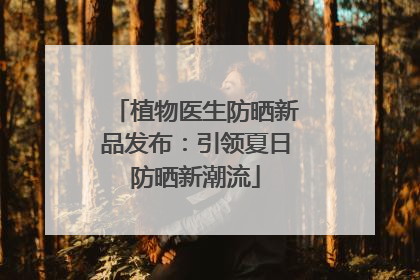 植物医生防晒新品发布：引领夏日防晒新潮流