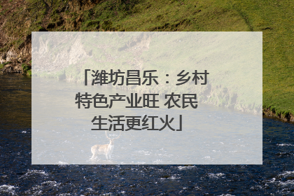 潍坊昌乐：乡村特色产业旺 农民生活更红火