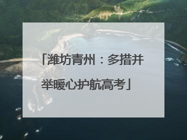 潍坊青州：多措并举暖心护航高考