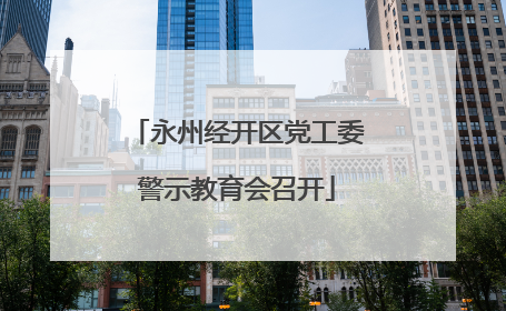 永州经开区党工委警示教育会召开