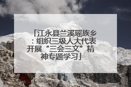 江永县兰溪瑶族乡：组织三级人大代表开展“三会三文”精神专题学习