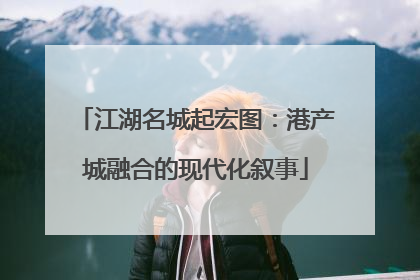 江湖名城起宏图：港产城融合的现代化叙事