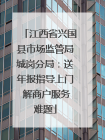 江西省兴国县市场监管局城岗分局：送年报指导上门 解商户服务难题