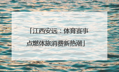 江西安远：体育赛事点燃体旅消费新热潮