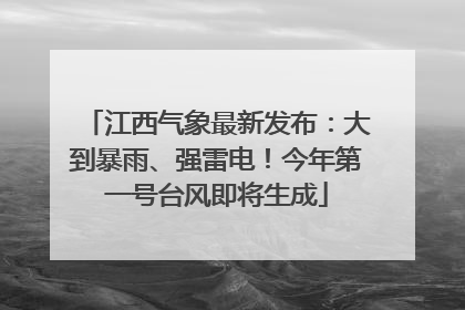 江西气象最新发布：大到暴雨、强雷电！今年第一号台风即将生成