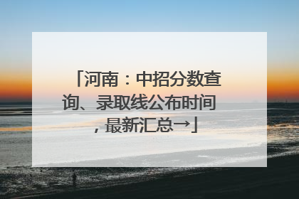 河南：中招分数查询、录取线公布时间，最新汇总→