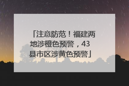注意防范！福建两地涉橙色预警，43县市区涉黄色预警