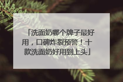 洗面奶哪个牌子最好用，口碑炸裂预警！十款洗面奶好用到上头