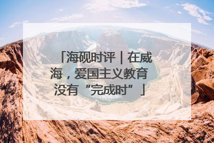 海砚时评｜在威海，爱国主义教育没有“完成时”