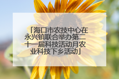 海口市农技中心在永兴镇联合举办第二十一届科技活动月农业科技下乡活动