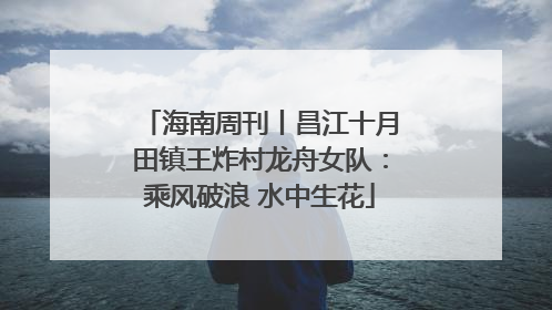 海南周刊丨昌江十月田镇王炸村龙舟女队：乘风破浪 水中生花