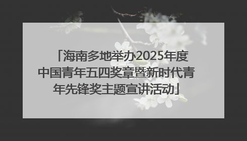 海南多地举办2025年度中国青年五四奖章暨新时代青年先锋奖主题宣讲活动