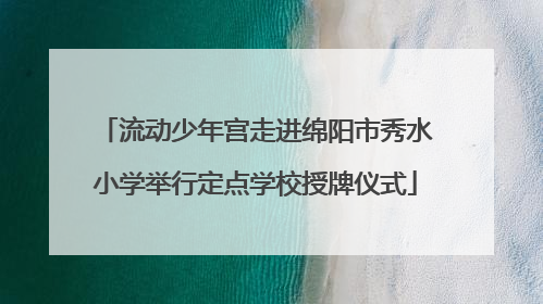 流动少年宫走进绵阳市秀水小学举行定点学校授牌仪式