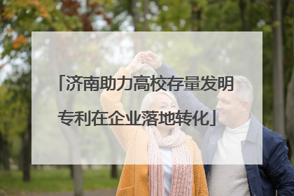 济南助力高校存量发明专利在企业落地转化