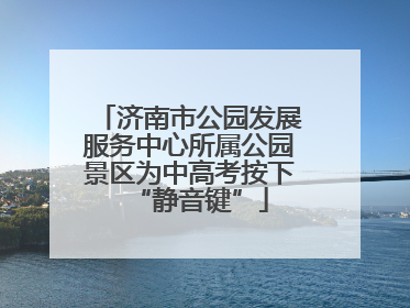 济南市公园发展服务中心所属公园景区为中高考按下“静音键”