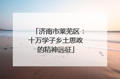 济南市莱芜区：十万学子乡土思政的精神远征