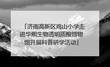 济南高新区鸡山小学走进华熙生物透明质酸博物馆开展科普研学活动