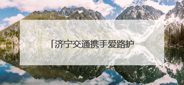 济宁交通携手爱路护路，共赴美好前路