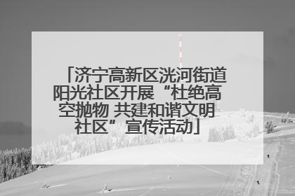 济宁高新区洸河街道阳光社区开展“杜绝高空抛物 共建和谐文明社区”宣传活动