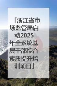 浙江省市场监管局启动2025年全系统基层干部综合素质提升培训项目