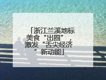 浙江兰溪地标美食“出圈”，激发“舌尖经济”新动能