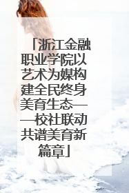 浙江金融职业学院以艺术为媒构建全民终身美育生态——校社联动共谱美育新篇章