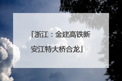 浙江：金建高铁新安江特大桥合龙